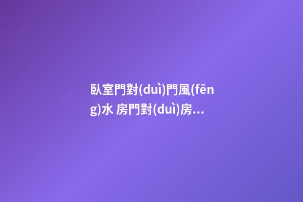 臥室門對(duì)門風(fēng)水 房門對(duì)房門風(fēng)水化解